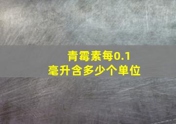 青霉素每0.1毫升含多少个单位