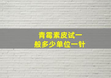 青霉素皮试一般多少单位一针