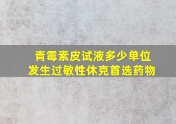 青霉素皮试液多少单位发生过敏性休克首选药物