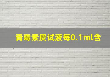 青霉素皮试液每0.1ml含