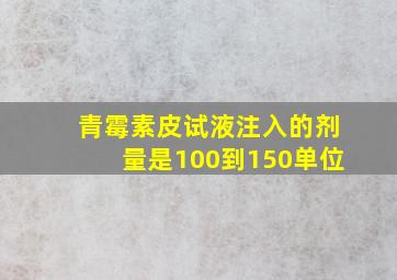 青霉素皮试液注入的剂量是100到150单位