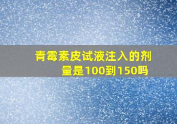 青霉素皮试液注入的剂量是100到150吗