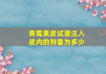 青霉素皮试液注入皮内的剂量为多少