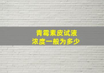 青霉素皮试液浓度一般为多少