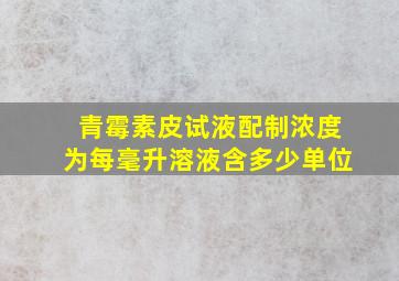 青霉素皮试液配制浓度为每毫升溶液含多少单位