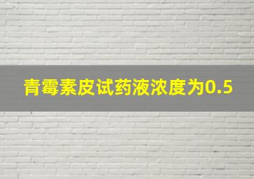 青霉素皮试药液浓度为0.5