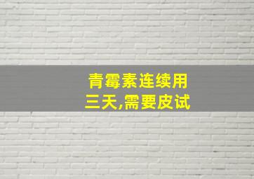 青霉素连续用三天,需要皮试