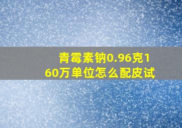 青霉素钠0.96克160万单位怎么配皮试