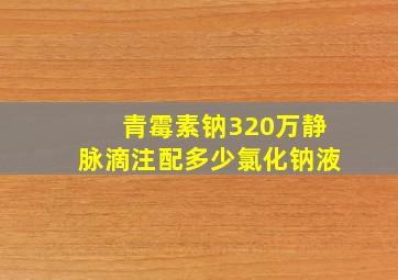 青霉素钠320万静脉滴注配多少氯化钠液