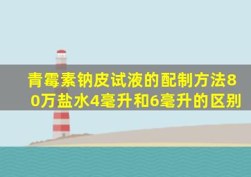 青霉素钠皮试液的配制方法80万盐水4毫升和6毫升的区别