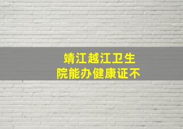 靖江越江卫生院能办健康证不