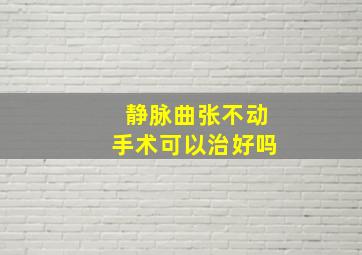 静脉曲张不动手术可以治好吗