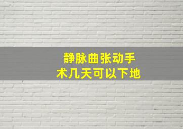 静脉曲张动手术几天可以下地