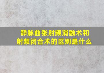 静脉曲张射频消融术和射频闭合术的区别是什么