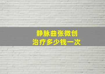 静脉曲张微创治疗多少钱一次