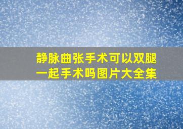 静脉曲张手术可以双腿一起手术吗图片大全集