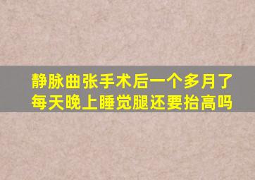 静脉曲张手术后一个多月了每天晚上睡觉腿还要抬高吗