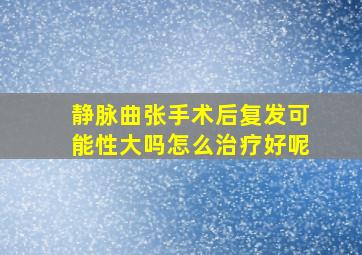 静脉曲张手术后复发可能性大吗怎么治疗好呢