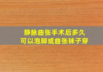 静脉曲张手术后多久可以泡脚或曲张袜子穿