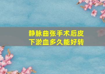 静脉曲张手术后皮下淤血多久能好转