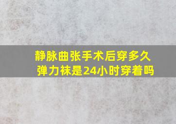 静脉曲张手术后穿多久弹力袜是24小时穿着吗