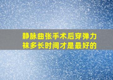 静脉曲张手术后穿弹力袜多长时间才是最好的