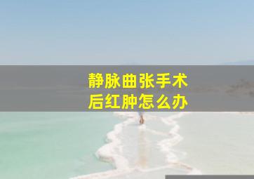 静脉曲张手术后红肿怎么办