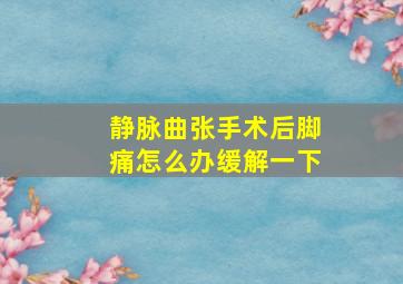 静脉曲张手术后脚痛怎么办缓解一下