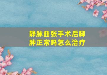 静脉曲张手术后脚肿正常吗怎么治疗