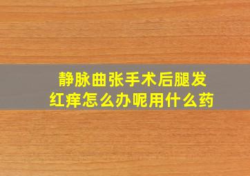 静脉曲张手术后腿发红痒怎么办呢用什么药