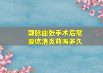 静脉曲张手术后需要吃消炎药吗多久