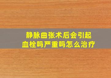 静脉曲张术后会引起血栓吗严重吗怎么治疗