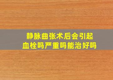 静脉曲张术后会引起血栓吗严重吗能治好吗