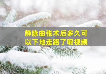 静脉曲张术后多久可以下地走路了呢视频