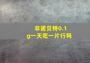 非诺贝特0.1g一天吃一片行吗