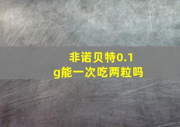 非诺贝特0.1g能一次吃两粒吗