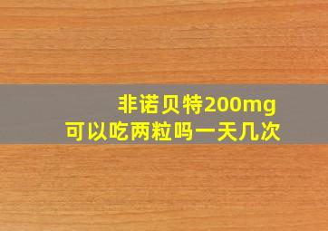 非诺贝特200mg可以吃两粒吗一天几次