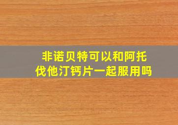 非诺贝特可以和阿托伐他汀钙片一起服用吗