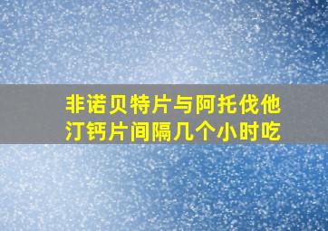 非诺贝特片与阿托伐他汀钙片间隔几个小时吃