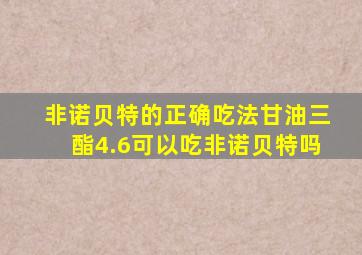 非诺贝特的正确吃法甘油三酯4.6可以吃非诺贝特吗