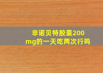 非诺贝特胶囊200mg的一天吃两次行吗