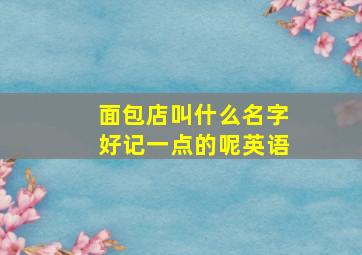 面包店叫什么名字好记一点的呢英语