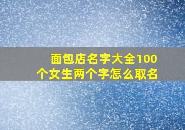 面包店名字大全100个女生两个字怎么取名