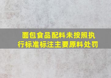 面包食品配料未按照执行标准标注主要原料处罚