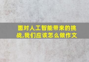 面对人工智能带来的挑战,我们应该怎么做作文