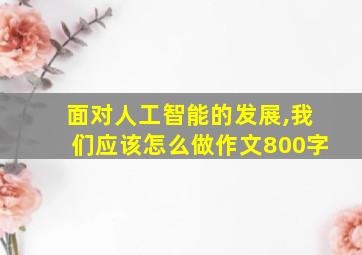 面对人工智能的发展,我们应该怎么做作文800字