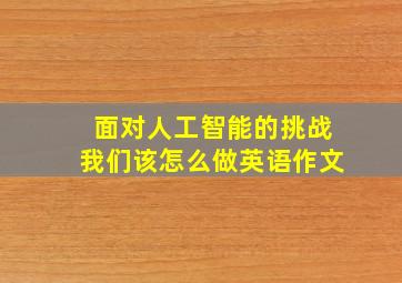 面对人工智能的挑战我们该怎么做英语作文