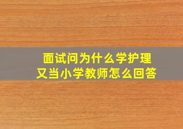 面试问为什么学护理又当小学教师怎么回答