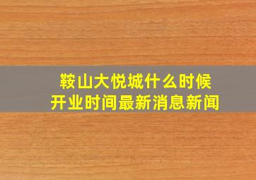 鞍山大悦城什么时候开业时间最新消息新闻