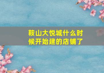 鞍山大悦城什么时候开始建的店铺了